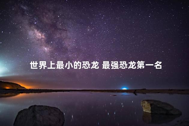 世界上最小的恐龙 最强恐龙第一名